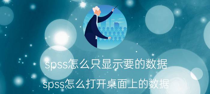 spss怎么只显示要的数据 spss怎么打开桌面上的数据？